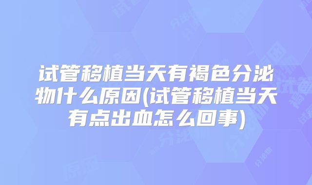 试管移植当天有褐色分泌物什么原因(试管移植当天有点出血怎么回事)