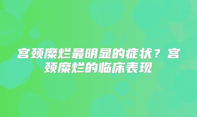 宫颈糜烂最明显的症状?宫颈糜烂的临床表现