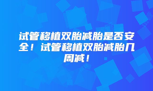 试管移植双胎减胎是否安全！试管移植双胎减胎几周减！