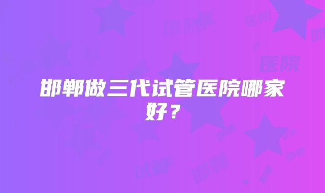 邯郸做三代试管医院哪家好？