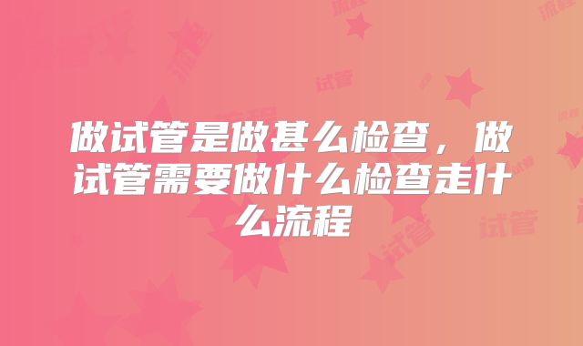 做试管是做甚么检查，做试管需要做什么检查走什么流程