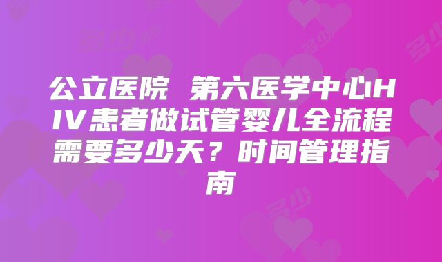公立医院 第六医学中心HIV患者做试管婴儿全流程需要多少天？时间管理指南