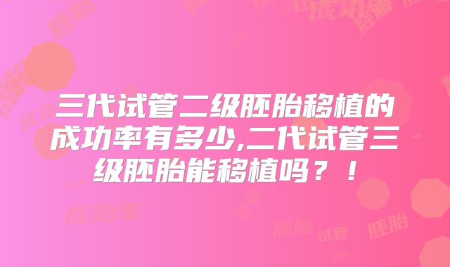 三代试管二级胚胎移植的成功率有多少,二代试管三级胚胎能移植吗？！