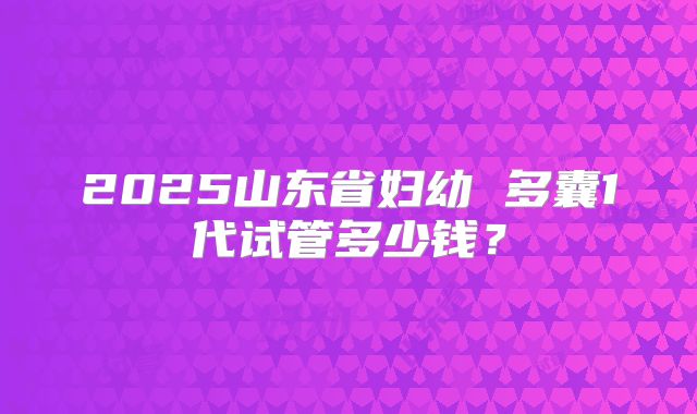 2025山东省妇幼 多囊1代试管多少钱？