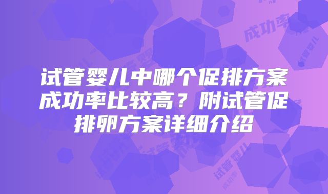 试管婴儿中哪个促排方案成功率比较高？附试管促排卵方案详细介绍