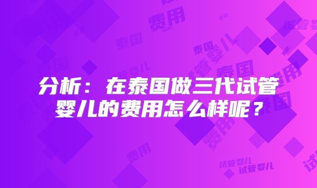 分析:在泰国做三代试管婴儿的费用怎么样呢?
