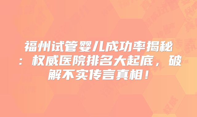 福州试管婴儿成功率揭秘：权威医院排名大起底，破解不实传言真相！