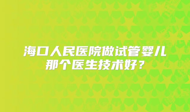 海口人民医院做试管婴儿那个医生技术好？