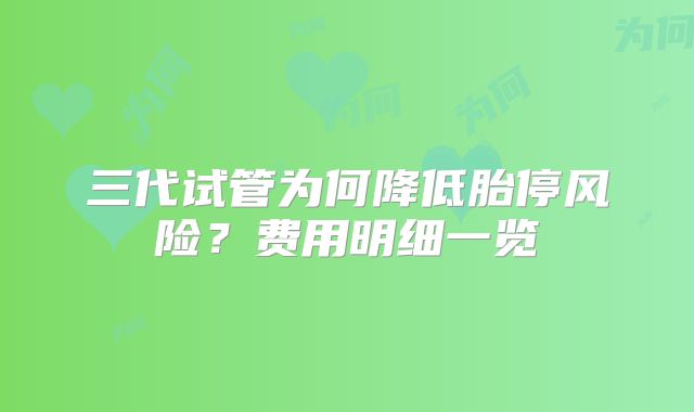 三代试管为何降低胎停风险?费用明细一览