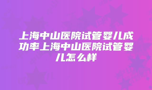 上海中山医院试管婴儿成功率上海中山医院试管婴儿怎么样