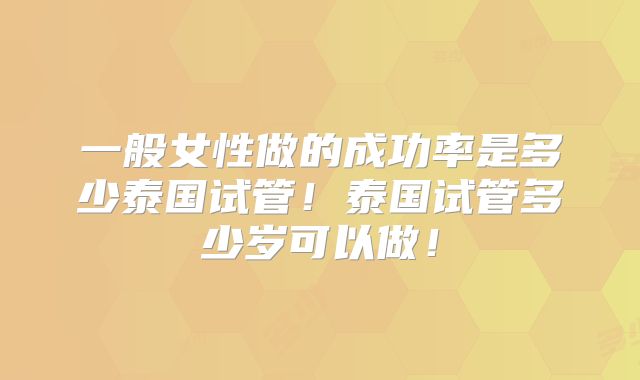 一般女性做的成功率是多少泰国试管！泰国试管多少岁可以做！