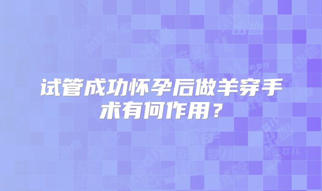试管成功怀孕后做羊穿手术有何作用?