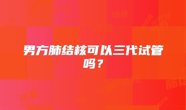 男方肺结核可以三代试管吗？