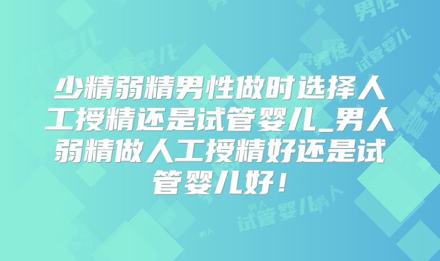 少精弱精男性做时选择人工授精还是试管婴儿_男人弱精做人工授精好还是试管婴儿好！