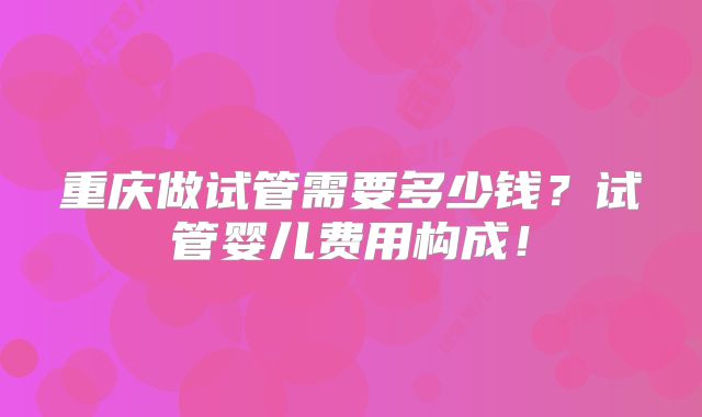 重庆做试管需要多少钱?试管婴儿费用构成!
