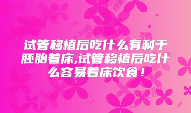 试管移植后吃什么有利于胚胎着床,试管移植后吃什么容易着床饮食！