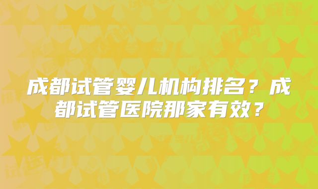 成都试管婴儿机构排名？成都试管医院那家有效？