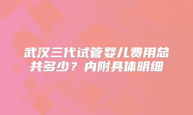 武汉三代试管婴儿费用总共多少?内附具体明细