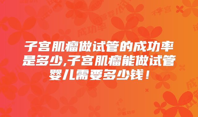 子宫肌瘤做试管的成功率是多少,子宫肌瘤能做试管婴儿需要多少钱!
