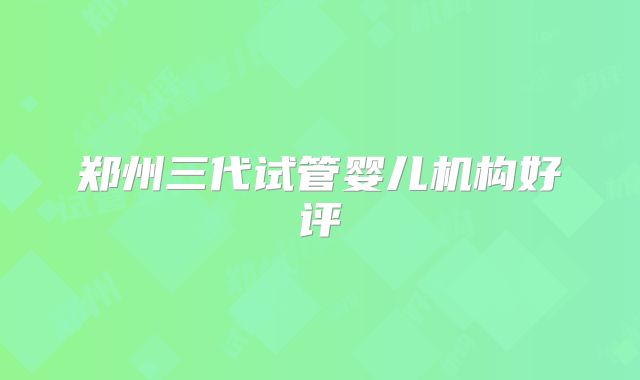 郑州三代试管婴儿机构好评