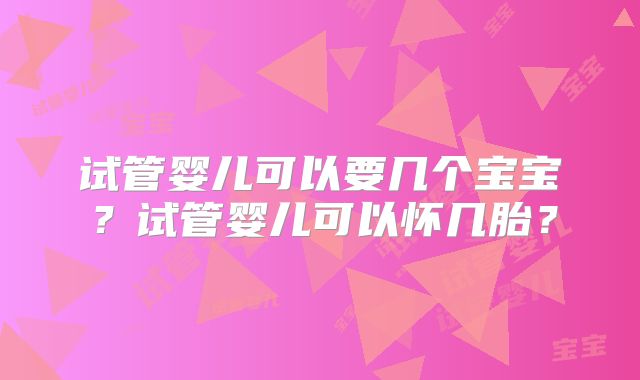 试管婴儿可以要几个宝宝？试管婴儿可以怀几胎？