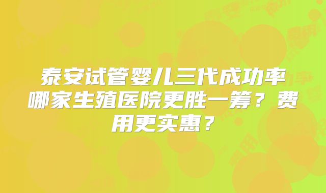 泰安试管婴儿三代成功率哪家生殖医院更胜一筹？费用更实惠？