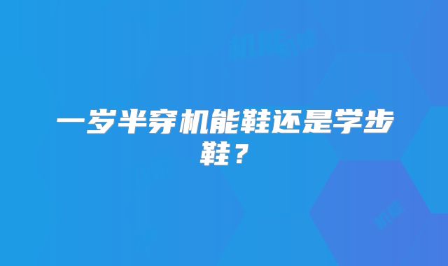 一岁半穿机能鞋还是学步鞋?