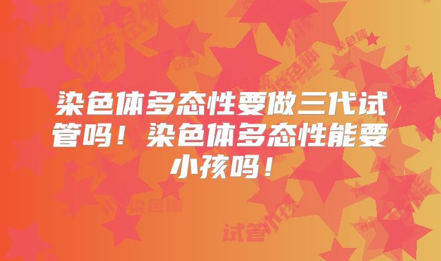 染色体多态性要做三代试管吗!染色体多态性能要小孩吗!