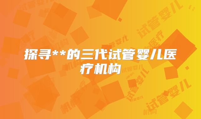 探寻**的三代试管婴儿医疗机构
