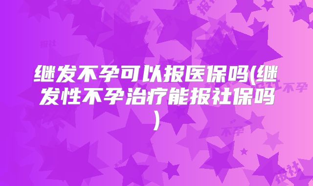 继发不孕可以报医保吗(继发性不孕治疗能报社保吗)