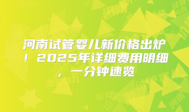河南试管婴儿新价格出炉！2025年详细费用明细，一分钟速览