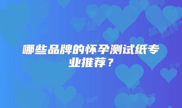 哪些品牌的怀孕测试纸专业推荐？