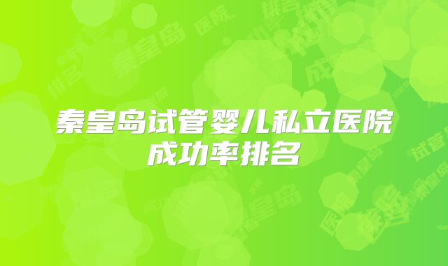 秦皇岛试管婴儿私立医院成功率排名