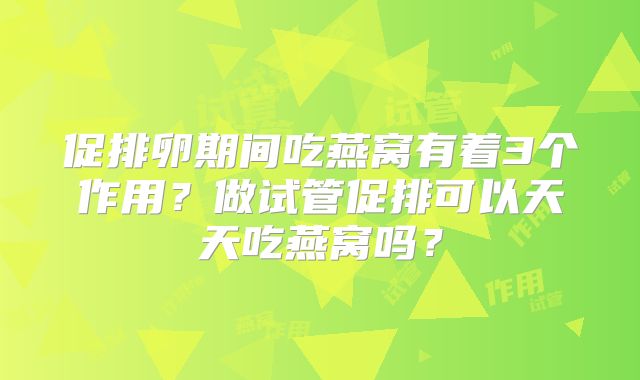 促排卵期间吃燕窝有着3个作用?做试管促排可以天天吃燕窝吗?
