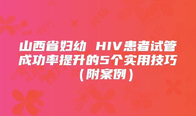 山西省妇幼 HIV患者试管成功率提升的5个实用技巧（附案例）