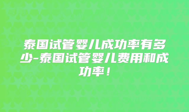 泰国试管婴儿成功率有多少-泰国试管婴儿费用和成功率!