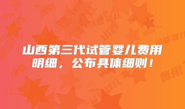山西第三代试管婴儿费用明细,公布具体细则!