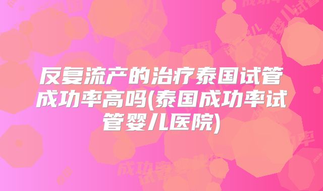 反复流产的治疗泰国试管成功率高吗(泰国成功率试管婴儿医院)