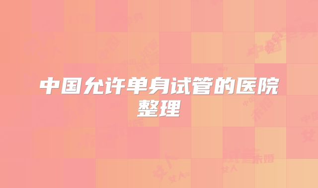 中国允许单身试管的医院整理