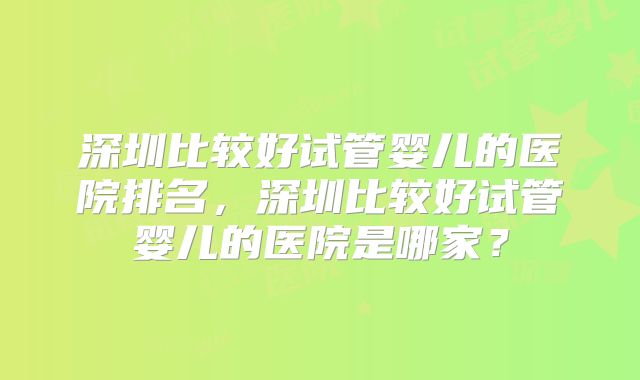 深圳比较好试管婴儿的医院排名，深圳比较好试管婴儿的医院是哪家？