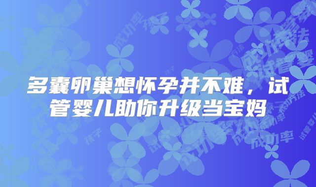 多囊卵巢想怀孕并不难，试管婴儿助你升级当宝妈