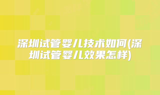 深圳试管婴儿技术如何(深圳试管婴儿效果怎样)