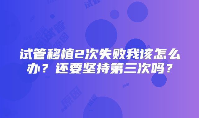 试管移植2次失败我该怎么办？还要坚持第三次吗？