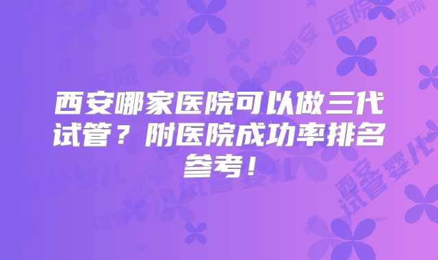 西安哪家医院可以做三代试管？附医院成功率排名参考！