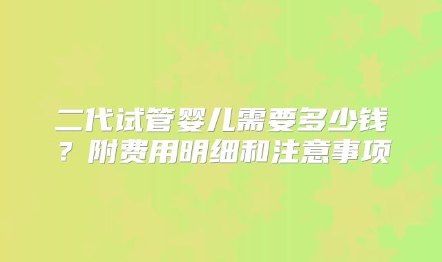 二代试管婴儿需要多少钱？附费用明细和注意事项