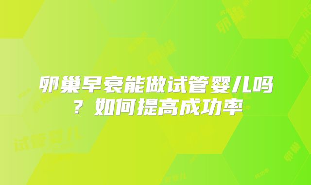 卵巢早衰能做试管婴儿吗?如何提高成功率
