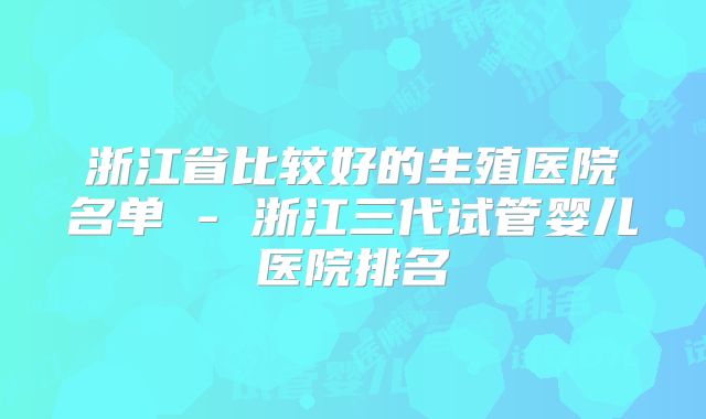 浙江省比较好的生殖医院名单 - 浙江三代试管婴儿医院排名