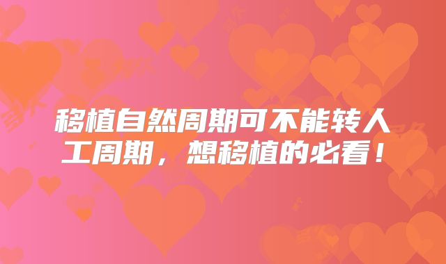移植自然周期可不能转人工周期，想移植的必看！