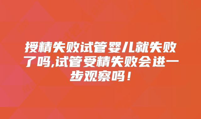 授精失败试管婴儿就失败了吗,试管受精失败会进一步观察吗！