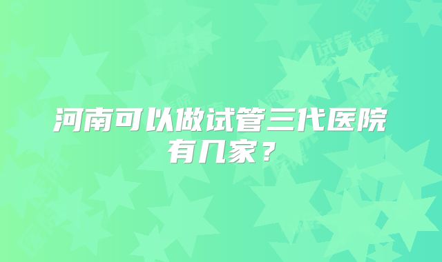 河南可以做试管三代医院有几家？